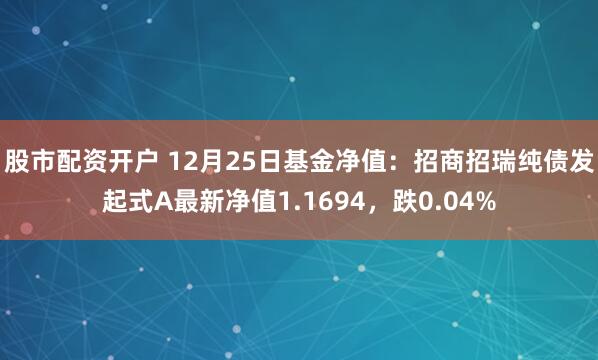 股市配资开户 12月25日基金净值：招商招瑞纯债发起式A最新净值1.1694，跌0.04%