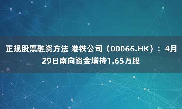 正规股票融资方法 港铁公司（00066.HK）：4月29日南向资金增持1.65万股