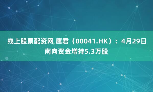 线上股票配资网 鹰君（00041.HK）：4月29日南向资金增持5.3万股