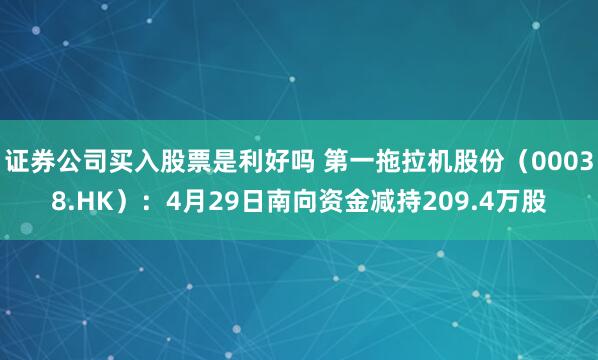 证券公司买入股票是利好吗 第一拖拉机股份（00038.HK）：4月29日南向资金减持209.4万股