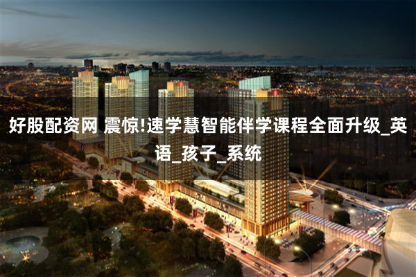 好股配资网 震惊!速学慧智能伴学课程全面升级_英语_孩子_系统