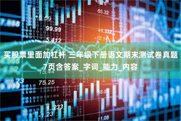 买股票里面加杠杆 三年级下册语文期末测试卷真题7页含答案_字词_能力_内容