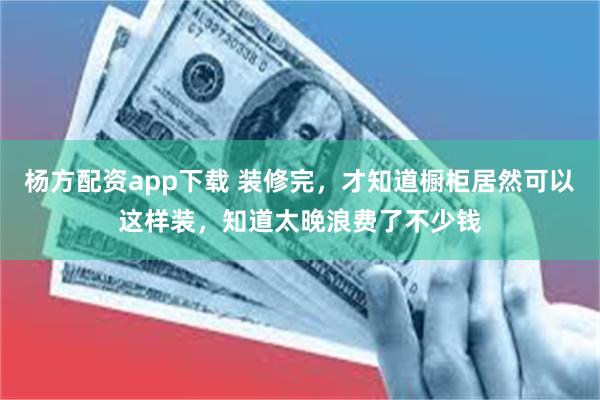 杨方配资app下载 装修完，才知道橱柜居然可以这样装，知道太晚浪费了不少钱