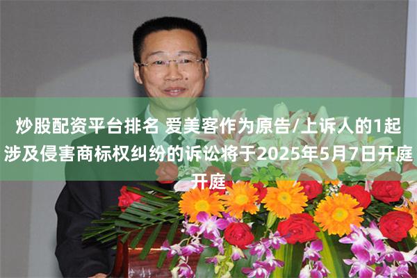 炒股配资平台排名 爱美客作为原告/上诉人的1起涉及侵害商标权纠纷的诉讼将于2025年5月7日开庭