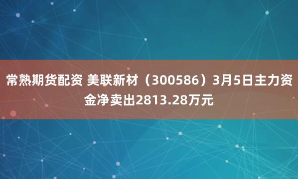 常熟期货配资 美联新材（300586）3月5日主力资金净卖出2813.28万元