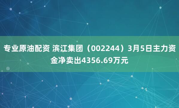 专业原油配资 滨江集团（002244）3月5日主力资金净卖出4356.69万元