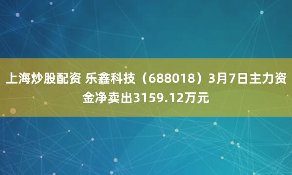 上海炒股配资 乐鑫科技（688018）3月7日主力资金净卖出3159.12万元