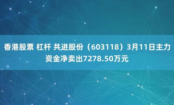 香港股票 杠杆 共进股份（603118）3月11日主力资金净卖出7278.50万元