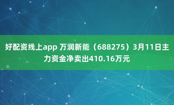 好配资线上app 万润新能（688275）3月11日主力资金净卖出410.16万元