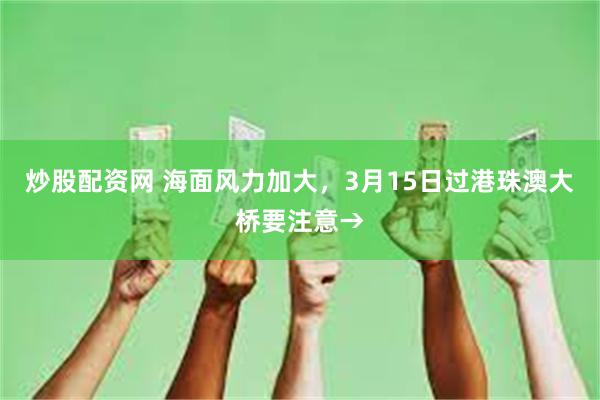 炒股配资网 海面风力加大，3月15日过港珠澳大桥要注意→