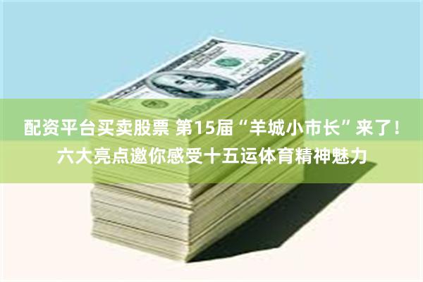 配资平台买卖股票 第15届“羊城小市长”来了！六大亮点邀你感受十五运体育精神魅力