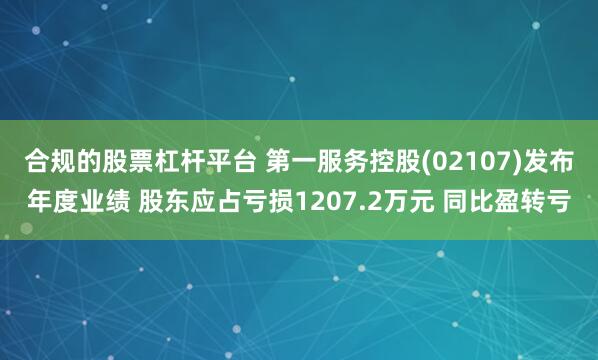 合规的股票杠杆平台 第一服务控股(02107)发布年度业绩 股东应占亏损1207.2万元 同比盈转亏