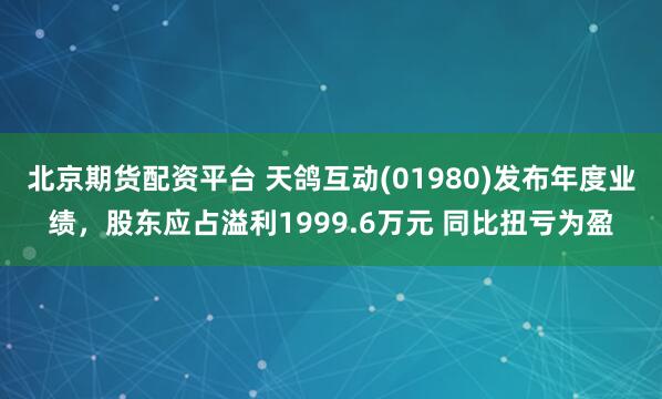北京期货配资平台 天鸽互动(01980)发布年度业绩，股东应占溢利1999.6万元 同比扭亏为盈
