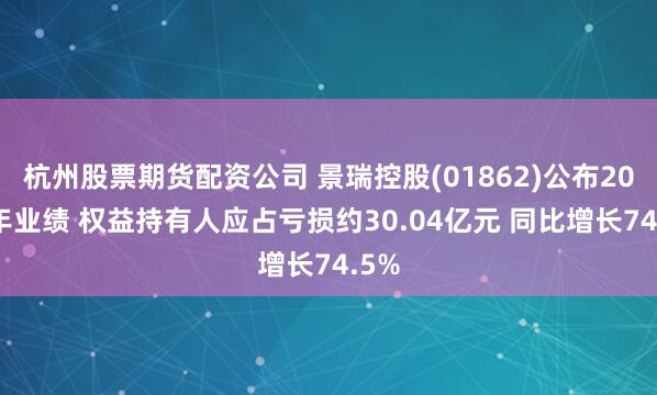 杭州股票期货配资公司 景瑞控股(01862)公布2024年业绩 权益持有人应占亏损约30.04亿元 同比增长74.5%