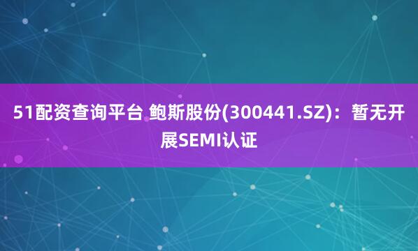 51配资查询平台 鲍斯股份(300441.SZ)：暂无开展SEMI认证