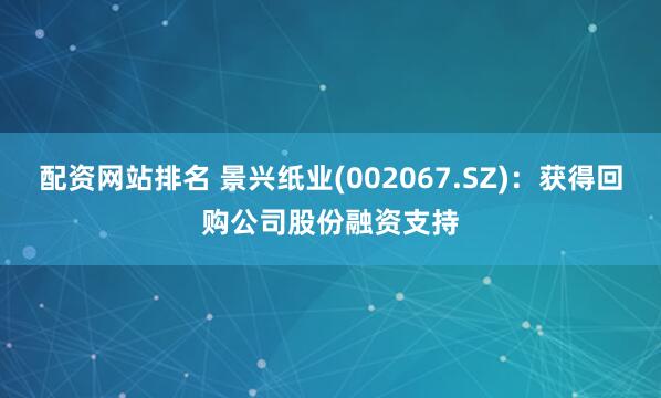 配资网站排名 景兴纸业(002067.SZ)：获得回购公司股份融资支持