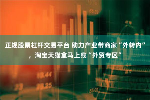 正规股票杠杆交易平台 助力产业带商家“外转内”，淘宝天猫盒马上线“外贸专区”