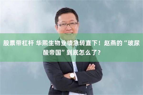 股票带杠杆 华熙生物业绩急转直下！赵燕的“玻尿酸帝国”到底怎么了？
