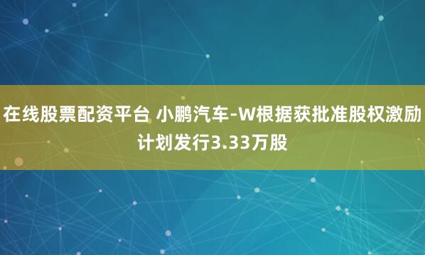 在线股票配资平台 小鹏汽车-W根据获批准股权激励计划发行3.33万股