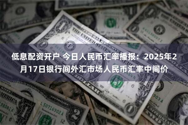 低息配资开户 今日人民币汇率播报：2025年2月17日银行间外汇市场人民币汇率中间价