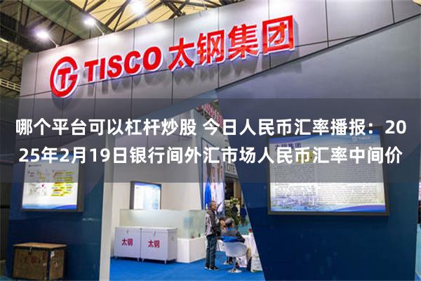 哪个平台可以杠杆炒股 今日人民币汇率播报：2025年2月19日银行间外汇市场人民币汇率中间价