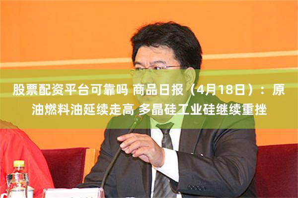 股票配资平台可靠吗 商品日报（4月18日）：原油燃料油延续走高 多晶硅工业硅继续重挫