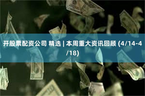 开股票配资公司 精选 | 本周重大资讯回顾 (4/14-4/18)