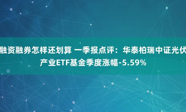 融资融券怎样还划算 一季报点评：华泰柏瑞中证光伏产业ETF基金季度涨幅-5.59%