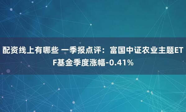 配资线上有哪些 一季报点评：富国中证农业主题ETF基金季度涨幅-0.41%