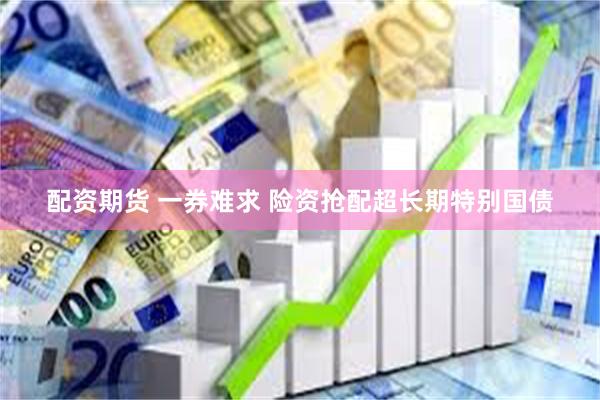 配资期货 一券难求 险资抢配超长期特别国债