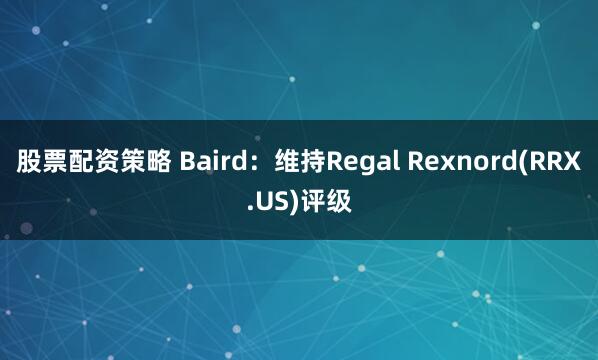 股票配资策略 Baird：维持Regal Rexnord(RRX.US)评级