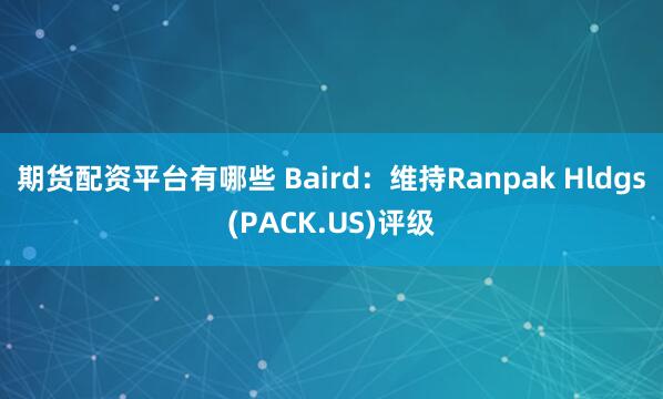 期货配资平台有哪些 Baird：维持Ranpak Hldgs(PACK.US)评级