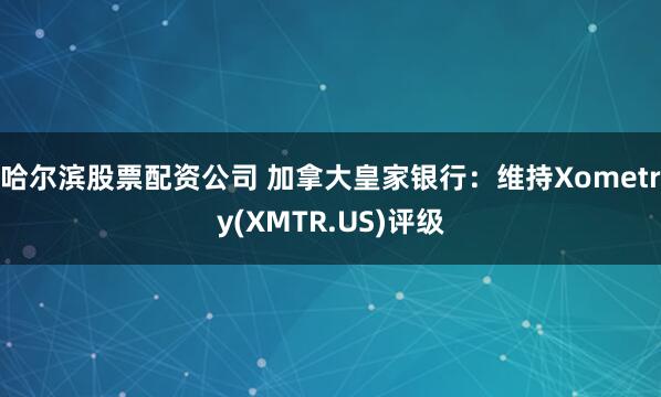 哈尔滨股票配资公司 加拿大皇家银行：维持Xometry(XMTR.US)评级