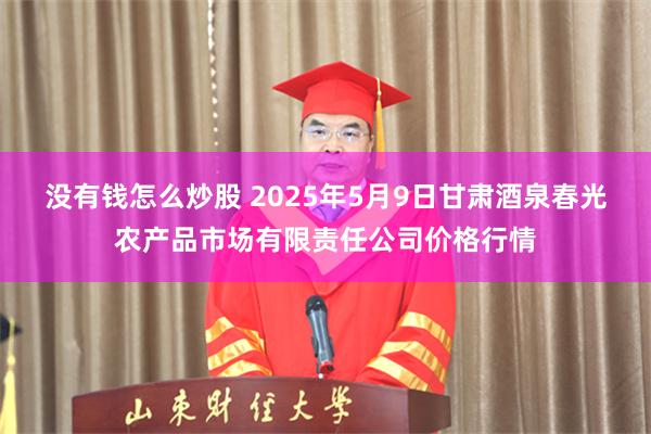 没有钱怎么炒股 2025年5月9日甘肃酒泉春光农产品市场有限责任公司价格行情
