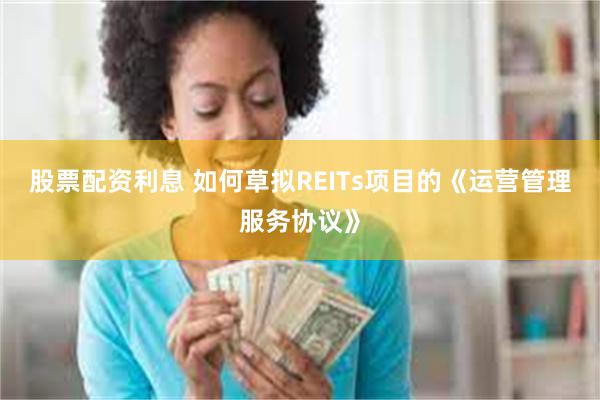 股票配资利息 如何草拟REITs项目的《运营管理服务协议》