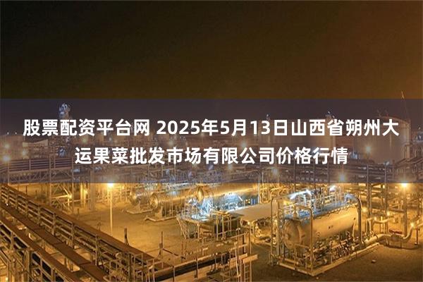 股票配资平台网 2025年5月13日山西省朔州大运果菜批发市场有限公司价格行情