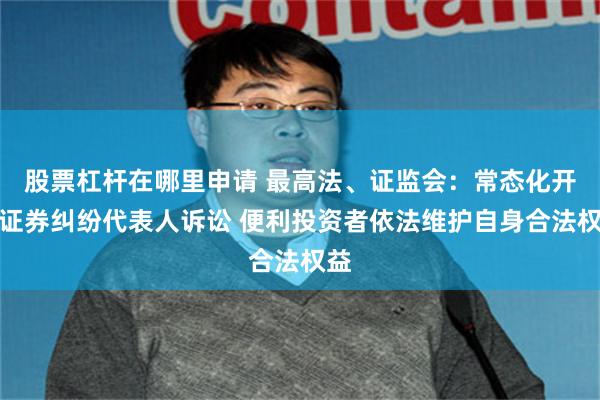 股票杠杆在哪里申请 最高法、证监会：常态化开展证券纠纷代表人诉讼 便利投资者依法维护自身合法权益