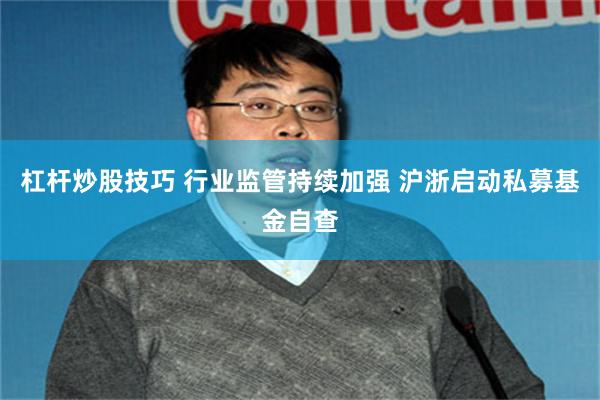 杠杆炒股技巧 行业监管持续加强 沪浙启动私募基金自查