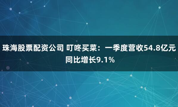 珠海股票配资公司 叮咚买菜：一季度营收54.8亿元 同比增长9.1%