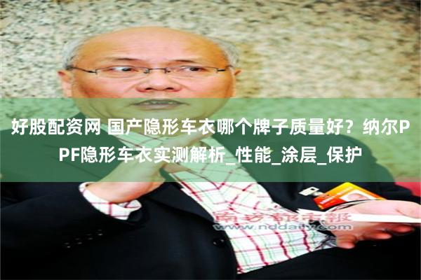 好股配资网 国产隐形车衣哪个牌子质量好？纳尔PPF隐形车衣实测解析_性能_涂层_保护