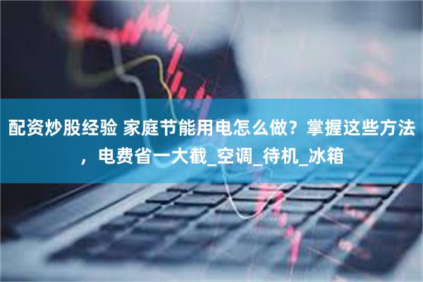配资炒股经验 家庭节能用电怎么做？掌握这些方法，电费省一大截_空调_待机_冰箱