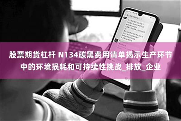 股票期货杠杆 N134碳黑费用清单揭示生产环节中的环境损耗和可持续性挑战_排放_企业