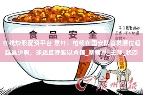 在线炒股配资平台 意外！柏杨在国安队首发顺位超越吴少聪，球迷直呼难以置信_塞蒂恩_主帅_状态