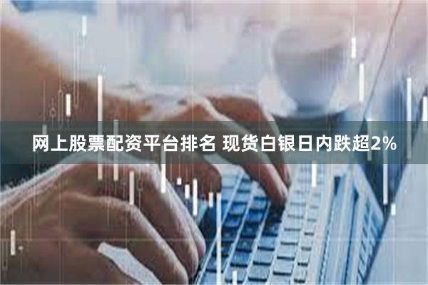 网上股票配资平台排名 现货白银日内跌超2%