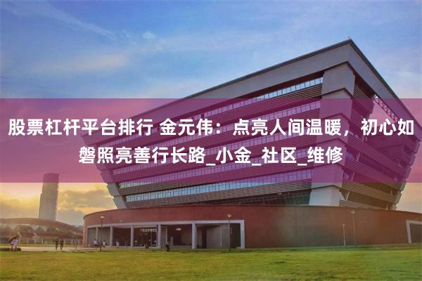 股票杠杆平台排行 金元伟：点亮人间温暖，初心如磐照亮善行长路_小金_社区_维修
