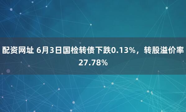 配资网址 6月3日国检转债下跌0.13%，转股溢价率27.78%