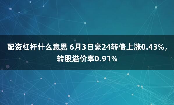 配资杠杆什么意思 6月3日豪24转债上涨0.43%，转股溢价率0.91%