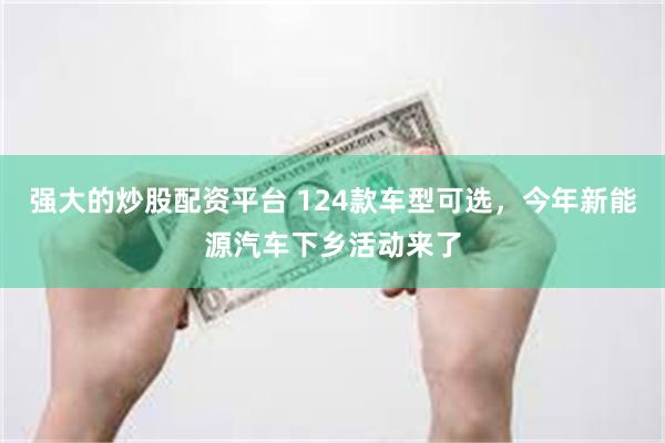 强大的炒股配资平台 124款车型可选，今年新能源汽车下乡活动来了