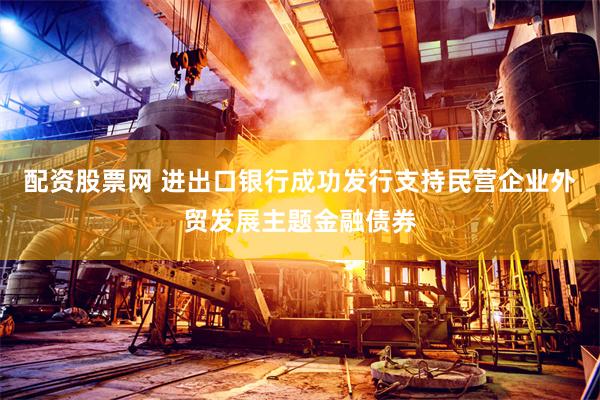 配资股票网 进出口银行成功发行支持民营企业外贸发展主题金融债券