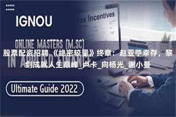 股票配资招聘 《绝密较量》终章：赵亚苧幸存，黎剑成就人生巅峰_卢卡_向杨光_谢小曼